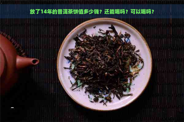 放了14年的普洱茶饼值多少钱？还能喝吗？可以喝吗？