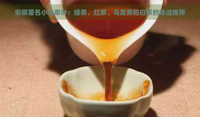 安徽著名小众茶叶：绿茶、红茶、乌龙茶和白茶的精选推荐