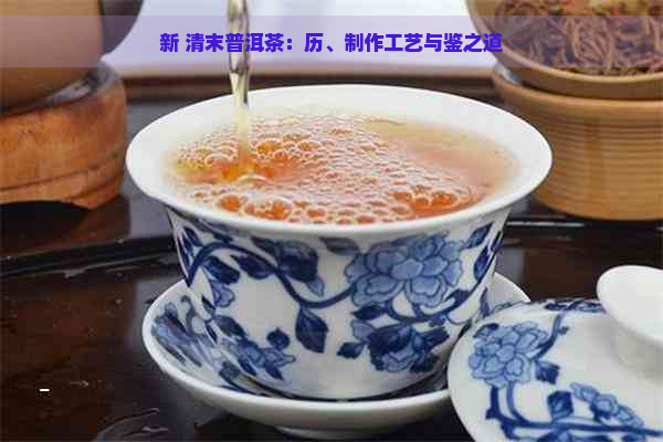 新 清末普洱茶：历、制作工艺与鉴之道