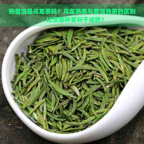 熟普洱是乌龙茶吗？乌龙熟茶与普洱熟茶的区别，以及哪种更利于减肥？