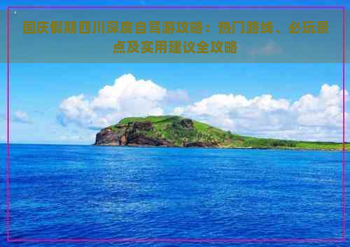 国庆假期四川深度自驾游攻略：热门路线、必玩景点及实用建议全攻略