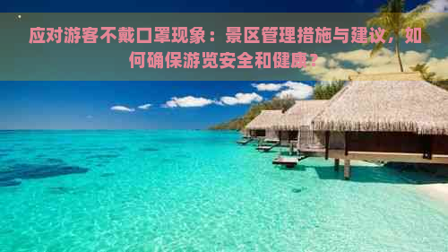 应对游客不戴口罩现象：景区管理措施与建议，如何确保游览安全和健康？