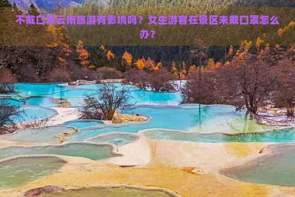 不戴口罩云南旅游有影响吗？女生游客在景区未戴口罩怎么办？