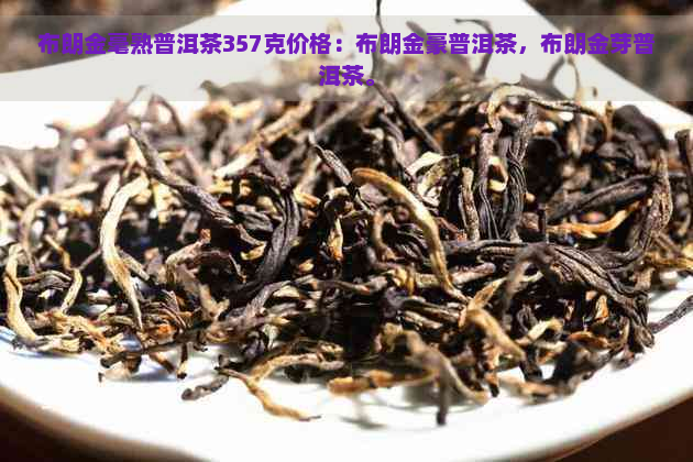 布朗金毫熟普洱茶357克价格：布朗金豪普洱茶，布朗金芽普洱茶。