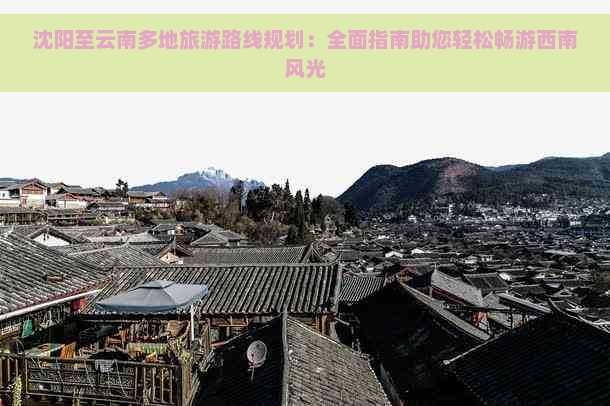 沈阳至云南多地旅游路线规划：全面指南助您轻松畅游西南风光