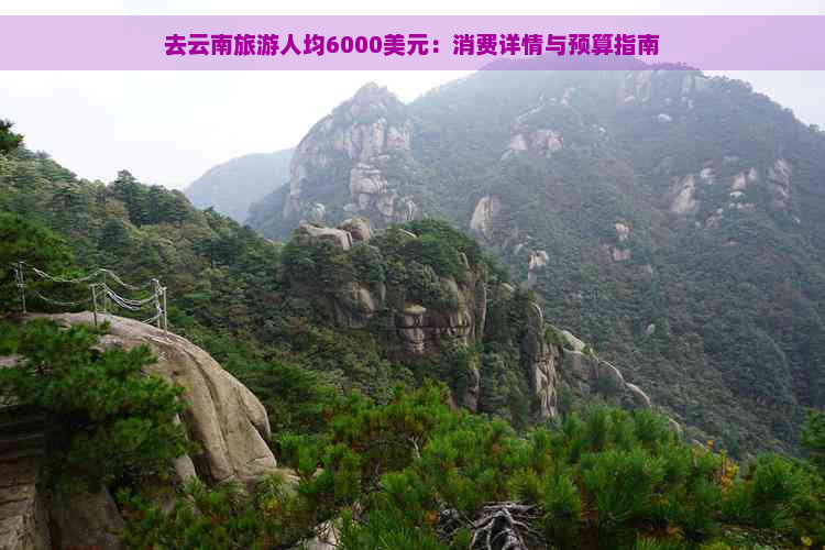 去云南旅游人均6000美元：消费详情与预算指南