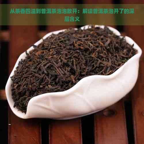 从茶香四溢到普洱茶泡泡散开：解读普洱茶泡开了的深层含义