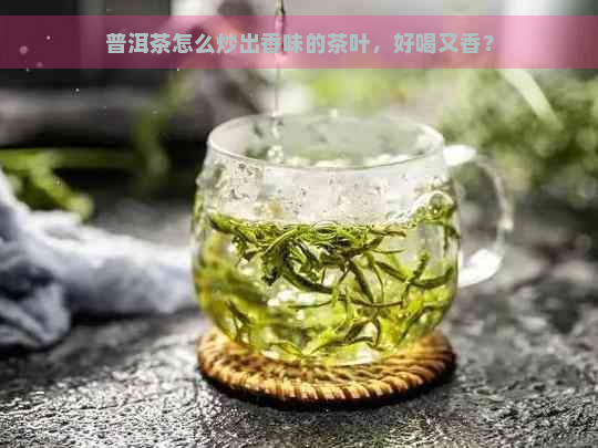 普洱茶怎么炒出香味的茶叶，好喝又香？