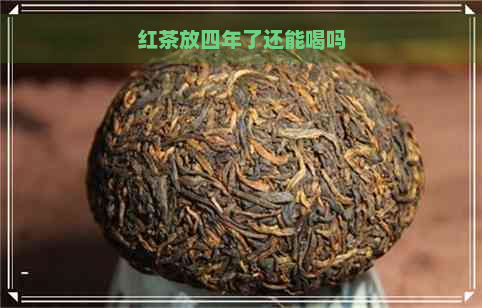 红茶放四年了还能喝吗