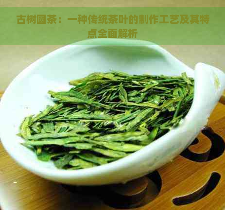 古树圆茶：一种传统茶叶的制作工艺及其特点全面解析