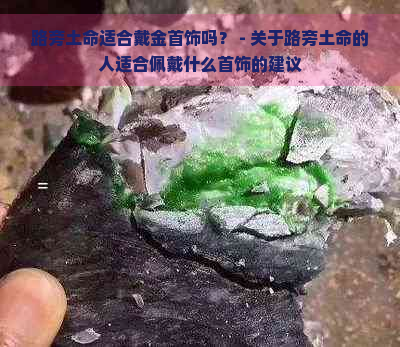 路旁土命适合戴金首饰吗？ - 关于路旁土命的人适合佩戴什么首饰的建议