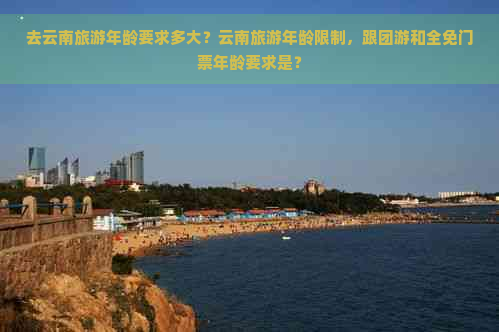 去云南旅游年龄要求多大？云南旅游年龄限制，跟团游和全免门票年龄要求是？