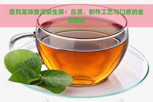 磨烈龙珠普洱茶生茶：品质、制作工艺与口感的全面解析