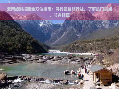 云南旅游报团全方位指南：寻找更佳旅行社，了解热门景点，节省预算