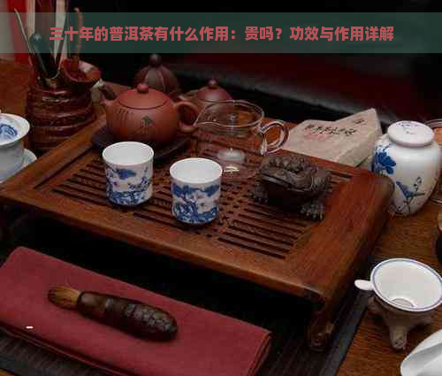 三十年的普洱茶有什么作用：贵吗？功效与作用详解