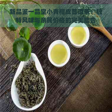 新品鉴一品堂小青柑皮普洱茶：独特风味与亲民价格的完美结合