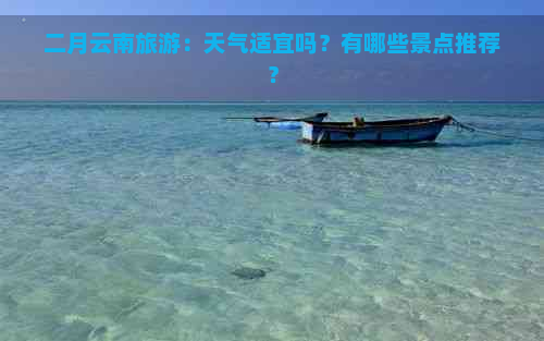 二月云南旅游：天气适宜吗？有哪些景点推荐？