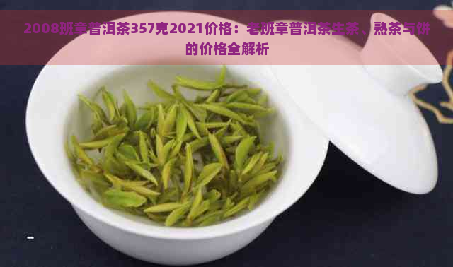 2008班章普洱茶357克2021价格：老班章普洱茶生茶、熟茶与饼的价格全解析