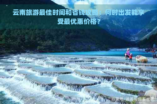 云南旅游更佳时间和省钱攻略：何时出发能享受更优惠价格？