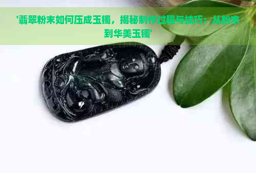 '翡翠粉末如何压成玉镯，揭秘制作过程与技巧：从粉末到华美玉镯'