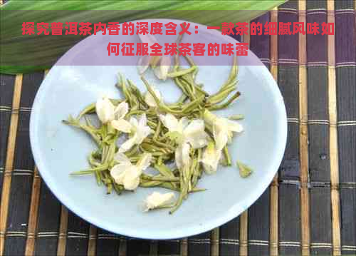 探究普洱茶内香的深度含义：一款茶的细腻风味如何征服全球茶客的味蕾