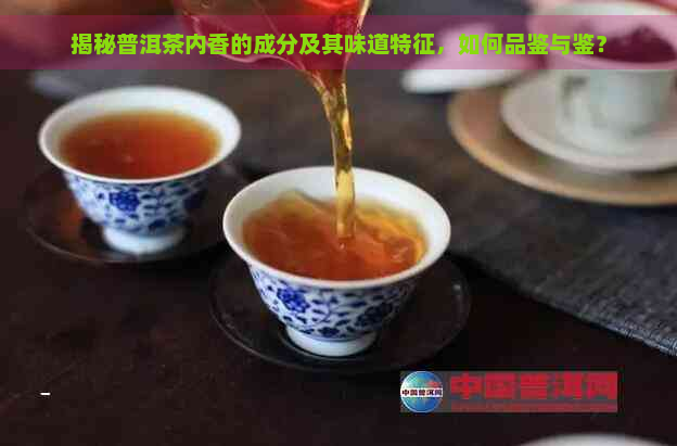 揭秘普洱茶内香的成分及其味道特征，如何品鉴与鉴？