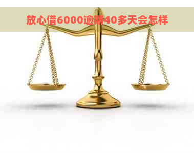 放心借6000逾期40多天会怎样