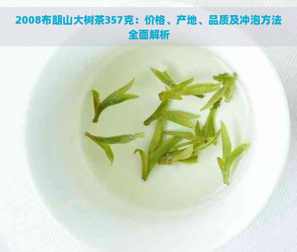 2008布朗山大树茶357克：价格、产地、品质及冲泡方法全面解析