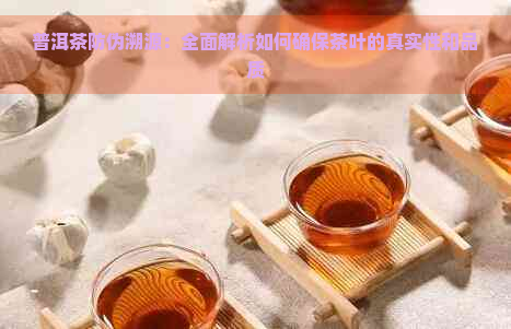 普洱茶防伪溯源：全面解析如何确保茶叶的真实性和品质