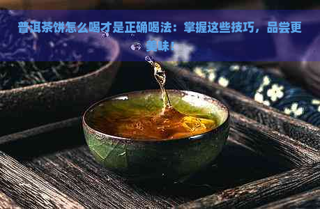 普洱茶饼怎么喝才是正确喝法：掌握这些技巧，品尝更美味！