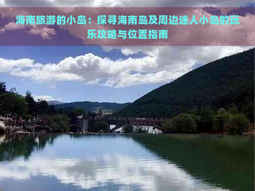 海南旅游的小岛：探寻海南岛及周边迷人小岛的玩乐攻略与位置指南