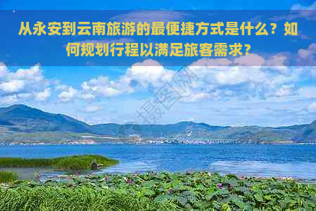 从永安到云南旅游的最便捷方式是什么？如何规划行程以满足旅客需求？