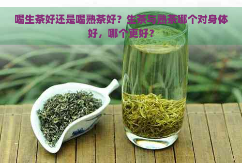 喝生茶好还是喝熟茶好？生茶与熟茶哪个对身体好，哪个更好？