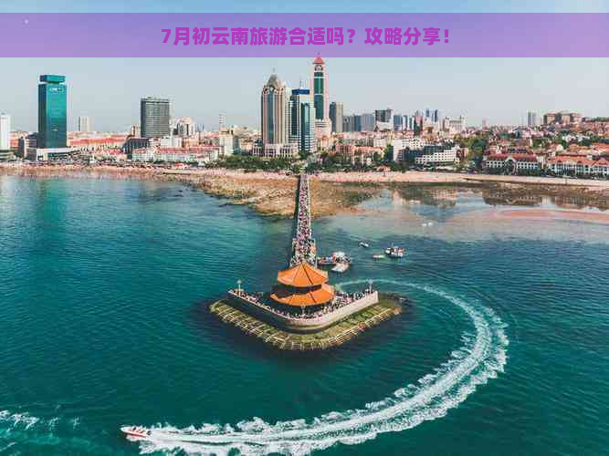 7月初云南旅游合适吗？攻略分享！