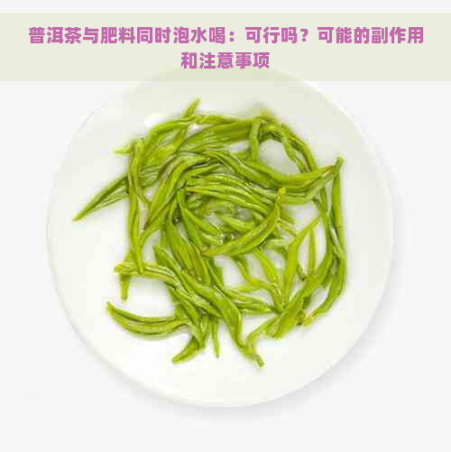 普洱茶与肥料同时泡水喝：可行吗？可能的副作用和注意事项