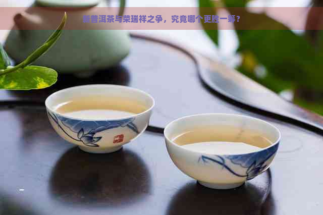 新普洱茶与荣瑞祥之争，究竟哪个更胜一筹？