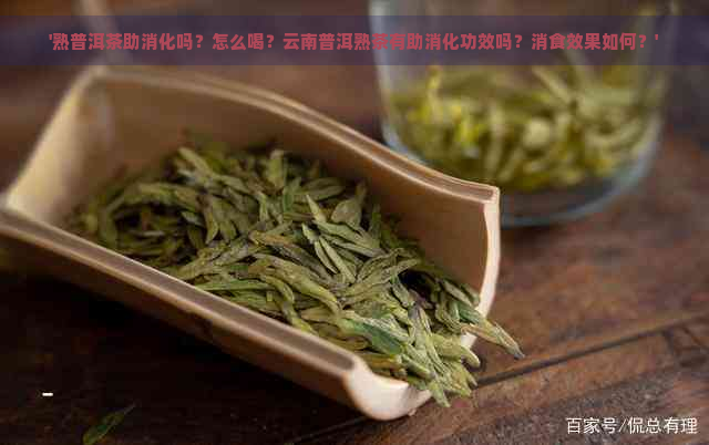 '熟普洱茶助消化吗？怎么喝？云南普洱熟茶有助消化功效吗？消食效果如何？'