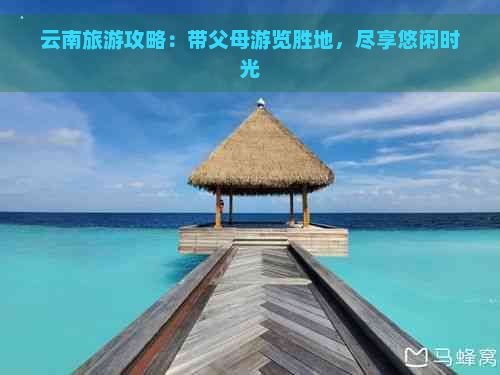 云南旅游攻略：带父母游览胜地，尽享悠闲时光