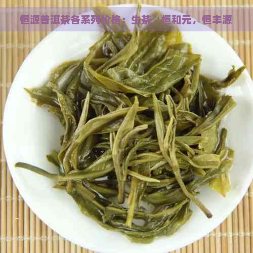 恒源普洱茶各系列价格：生茶，恒和元，恒丰源