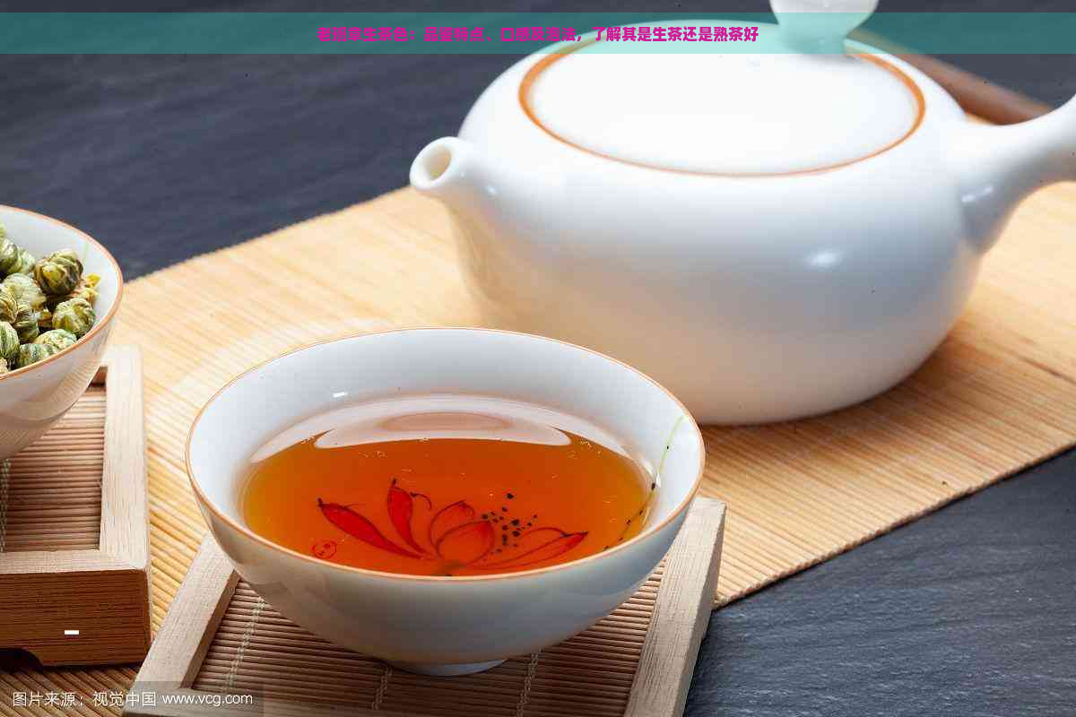 老班章生茶色：品鉴特点、口感及泡法，了解其是生茶还是熟茶好