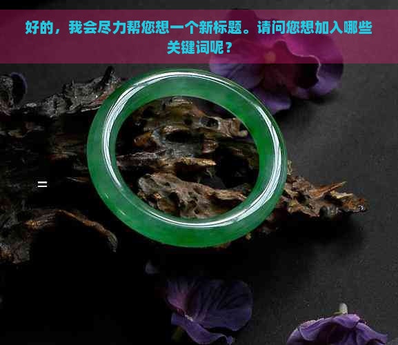 好的，我会尽力帮您想一个新标题。请问您想加入哪些关键词呢？