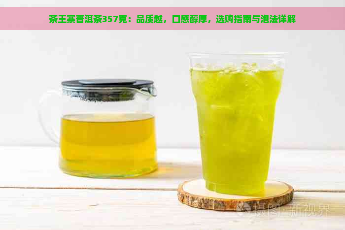 茶王寨普洱茶357克：品质越，口感醇厚，选购指南与泡法详解