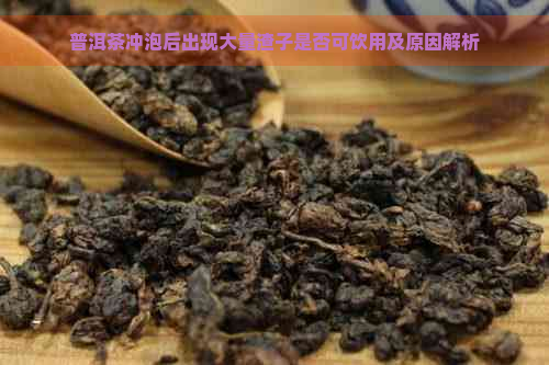 普洱茶冲泡后出现大量渣子是否可饮用及原因解析