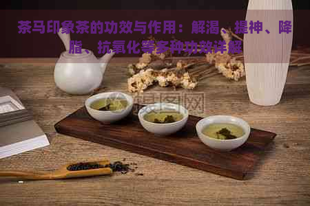 茶马印象茶的功效与作用：解渴、提神、降脂、抗氧化等多种功效详解