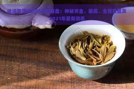 说说普洱茶的炒作和     ：神秘资金、骗局、全程复盘及2021年最新动态