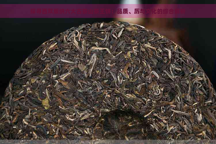 探寻西双版纳六大古茶山茶王饼：品质、历与文化的综合解析