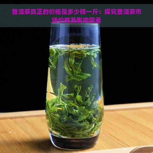 普洱茶真正的价格是多少钱一斤：探究普洱茶市场价格及影响因素