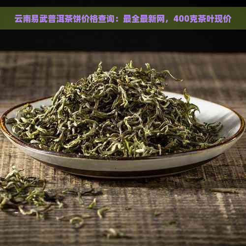 云南易武普洱茶饼价格查询：最全最新网，400克茶叶现价