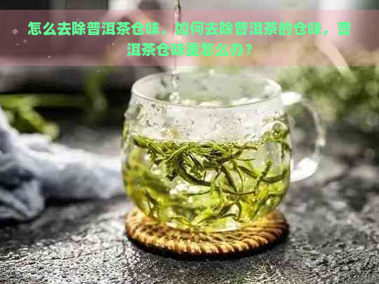 怎么去除普洱茶仓味，如何去除普洱茶的仓味，普洱茶仓味重怎么办？