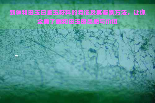 新疆和田玉白岫玉籽料的特征及其鉴别方法，让你全面了解和田玉的品质与价值